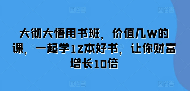 大彻大悟用书班，价值几W的课，一起学12本好书，让你财富增长10倍-居居资源网