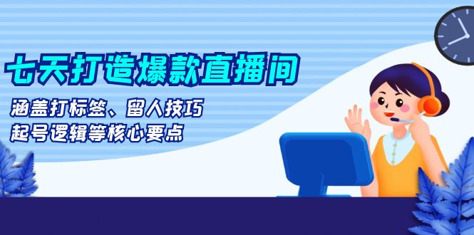 七天打造爆款直播间：涵盖打标签、留人技巧、起号逻辑等核心要点-居居资源网