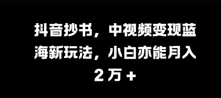 抖音抄书，中视频变现蓝海新玩法，小白亦能月入 过W【揭秘】-居居资源网