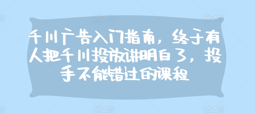 千川广告入门指南，终于有人把千川投放讲明白了，投手不能错过的课程-居居资源网