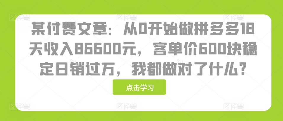 某付费文章：从0开始做拼多多18天收入86600元，客单价600块稳定日销过万，我都做对了什么?-居居资源网