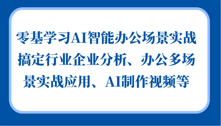 零基学习AI智能办公场景实战，搞定行业企业分析、办公多场景实战应用、AI制作视频等-居居资源网