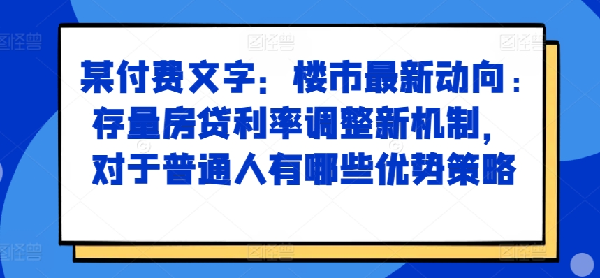 某付费文章：楼市最新动向，存量房贷利率调整新机制，对于普通人有哪些优势策略-居居资源网