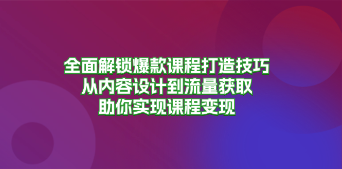 全面解锁爆款课程打造技巧，从内容设计到流量获取，助你实现课程变现-居居资源网