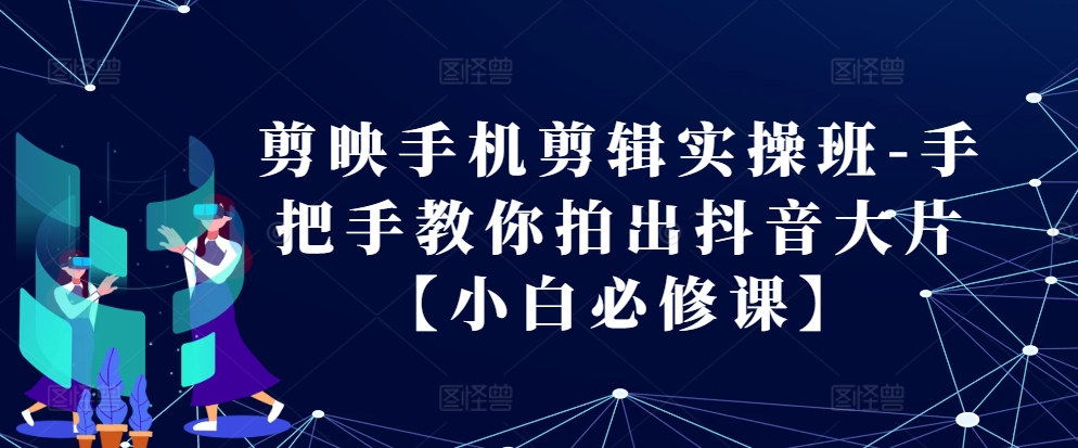 剪映手机剪辑实操班-手把手教你拍出抖音大片【小白必修课】-居居资源网