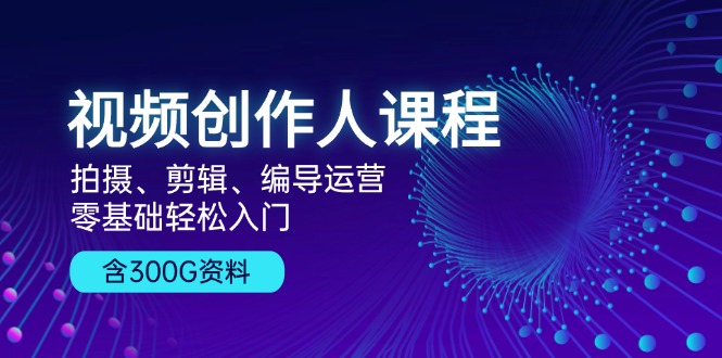 视频创作人课程！拍摄、剪辑、编导运营，零基础轻松入门，含300G资料-居居资源网