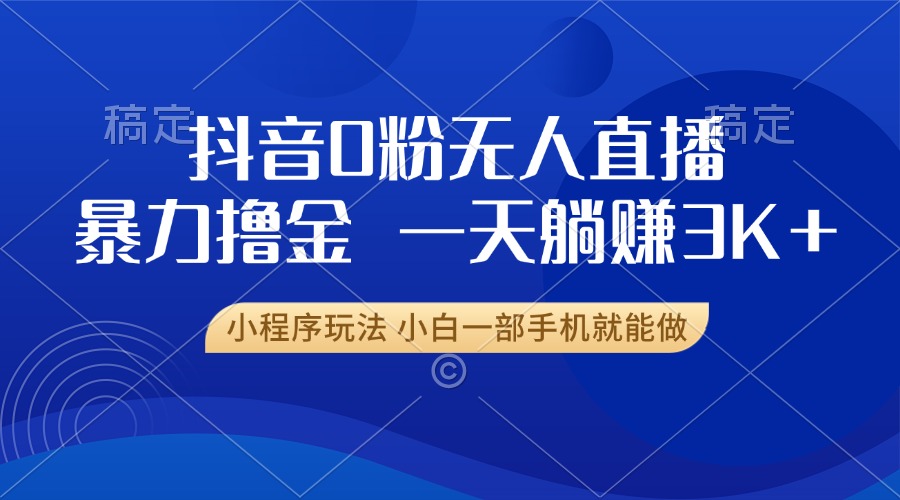 抖音0粉无人直播暴力掘金，一天躺赚3K+，小白一部手机就能做-居居资源网