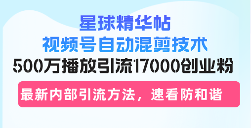 星球精华帖视频号自动混剪技术，500万播放引流17000创业粉，最新内部引…-居居资源网