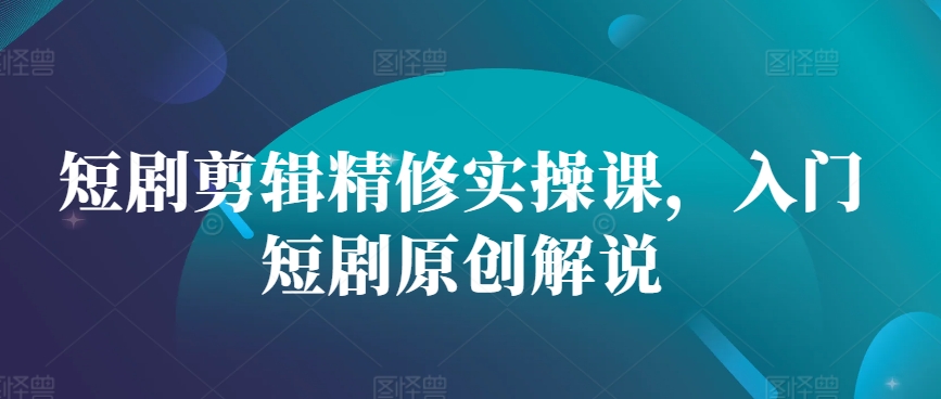 短剧剪辑精修实操课，入门短剧原创解说-居居资源网