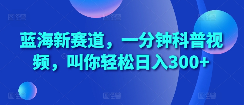 蓝海新赛道，一分钟科普视频，叫你轻松日入300+【揭秘】-居居资源网