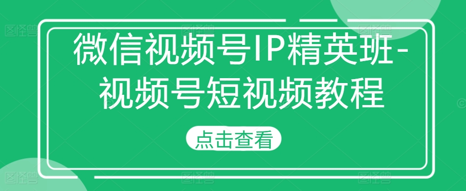 微信视频号IP精英班-视频号短视频教程-居居资源网