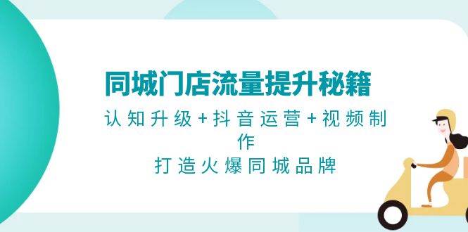 同城门店流量提升秘籍：认知升级+抖音运营+视频制作，打造火爆同城品牌-居居资源网