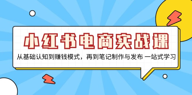 小红书电商实战课，从基础认知到赚钱模式，再到笔记制作与发布 一站式学习-居居资源网