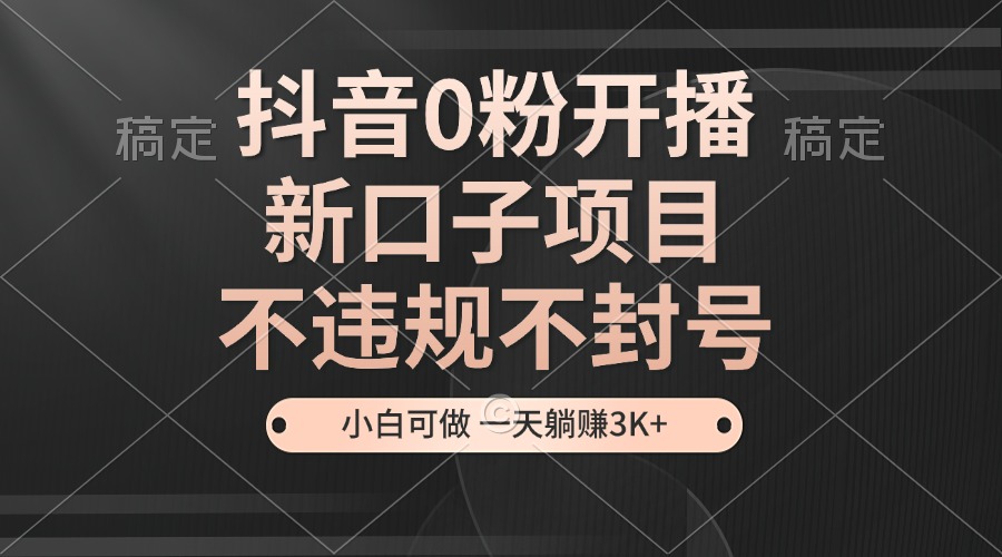 抖音0粉开播，新口子项目，不违规不封号，小白可做，一天躺赚3K+-居居资源网