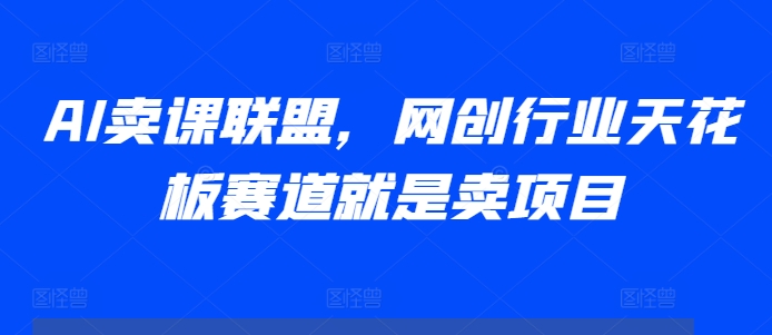 AI卖课联盟，网创行业天花板赛道就是卖项目-居居资源网