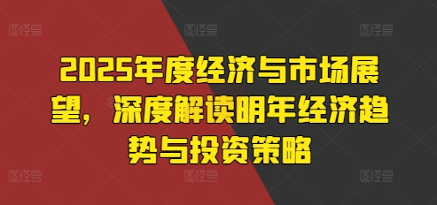 2025年度经济与市场展望，深度解读明年经济趋势与投资策略-居居资源网