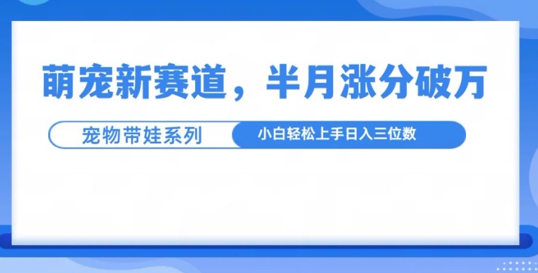 萌宠新赛道，萌宠带娃，半月涨粉10万+，小白轻松入手【揭秘】-居居资源网