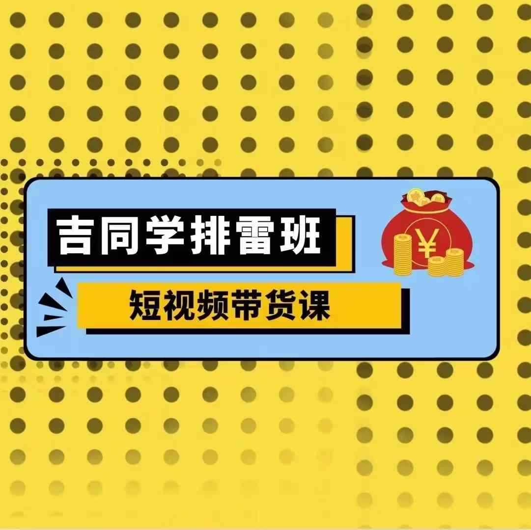 吉同学排雷班短视频带货课，零基础·详解流量成果-居居资源网