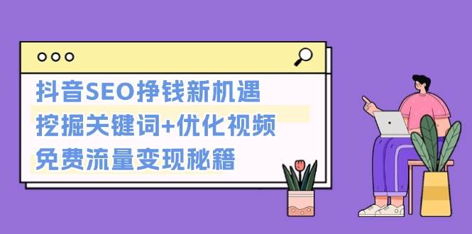 抖音SEO挣钱新机遇：挖掘关键词+优化视频，免费流量变现秘籍-居居资源网