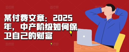 某付费文章：2025年，中产阶级如何保卫自己的财富-居居资源网