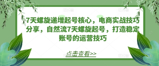 7天螺旋递增起号核心，电商实战技巧分享，自然流7天螺旋起号，打造稳定账号的运营技巧-居居资源网