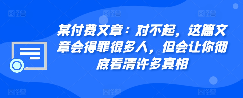 某付费文章：对不起，这篇文章会得罪很多人，但会让你彻底看清许多真相-居居资源网