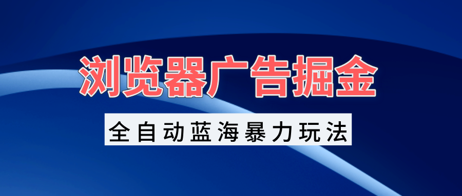 浏览器广告掘金，全自动蓝海暴力玩法，轻松日入1000+矩阵无脑开干-居居资源网