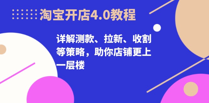 淘宝开店4.0教程，详解测款、拉新、收割等策略，助你店铺更上一层楼-居居资源网