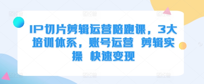 IP切片剪辑运营陪跑课，3大培训体系，账号运营 剪辑实操 快速变现-居居资源网