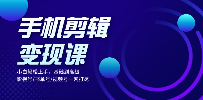 手机剪辑变现课：小白轻松上手，基础到高级 影视号/书单号/视频号一网打尽-居居资源网