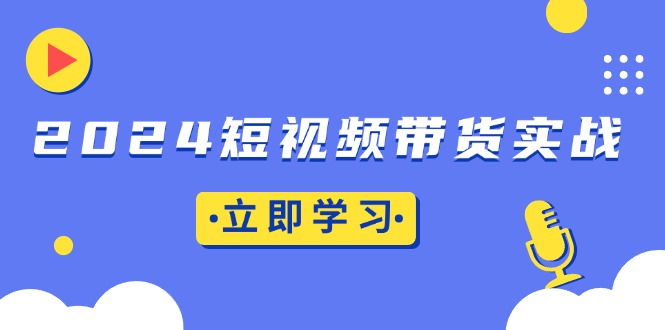 2024短视频带货实战：底层逻辑+实操技巧，橱窗引流、直播带货-居居资源网