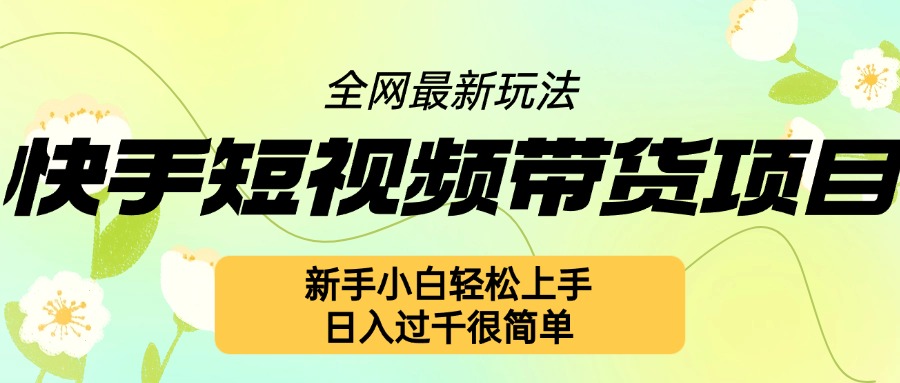 快手短视频带货项目最新玩法，新手小白轻松上手，日入几张很简单【揭秘】-居居资源网