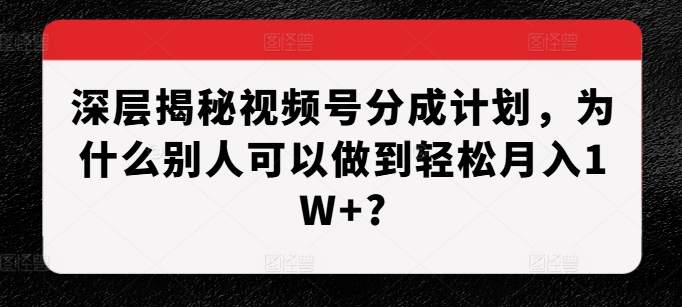 深层揭秘视频号分成计划，为什么别人可以做到轻松月入1W+?-居居资源网