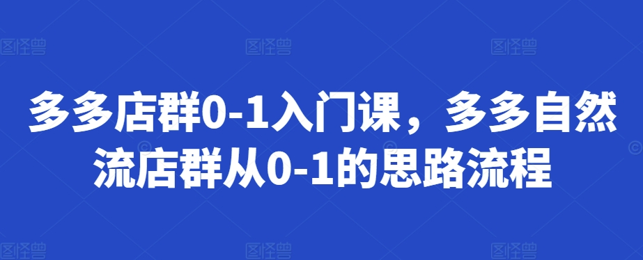 多多店群0-1入门课，多多自然流店群从0-1的思路流程-居居资源网