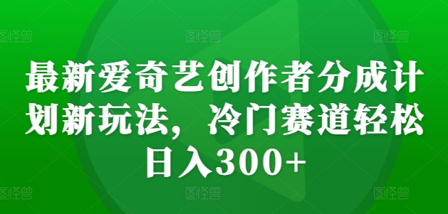 最新爱奇艺创作者分成计划新玩法，冷门赛道轻松日入300+【揭秘】-居居资源网