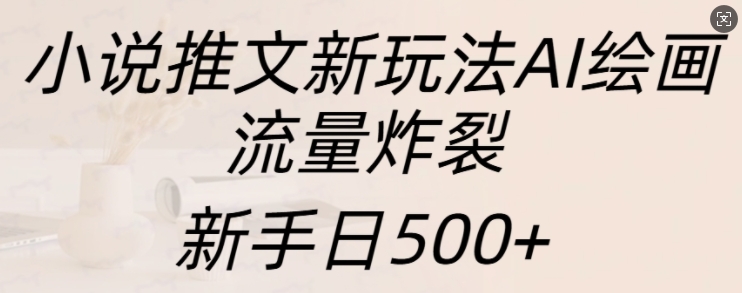 小说推文新玩法AI绘画，流量炸裂，新手日500+【揭秘】-居居资源网