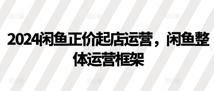 2024闲鱼正价起店运营，闲鱼整体运营框架-居居资源网