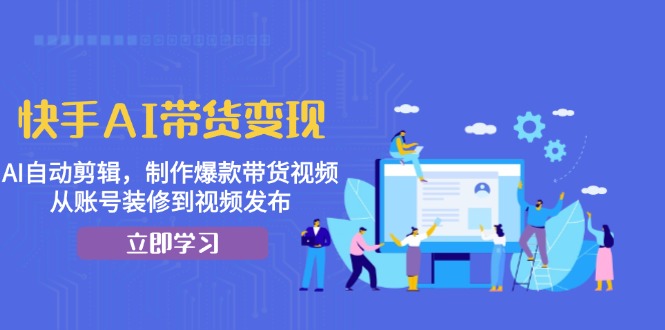 快手AI带货变现：AI自动剪辑，制作爆款带货视频，从账号装修到视频发布-居居资源网