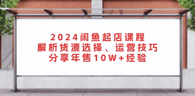 2024闲鱼起店课程：解析货源选择、运营技巧，分享年售10W+经验-居居资源网