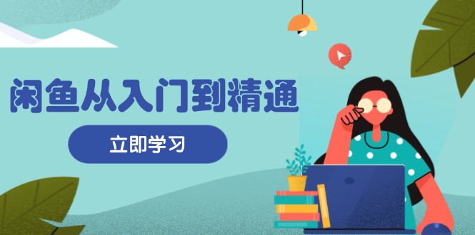 闲鱼从入门到精通：掌握商品发布全流程，每日流量获取技巧，快速高效变现-居居资源网