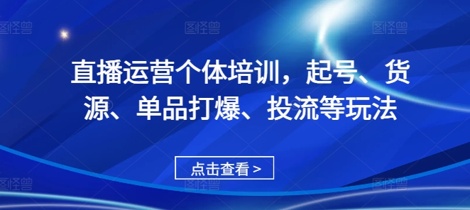 直播运营个体培训，起号、货源、单品打爆、投流等玩法-居居资源网