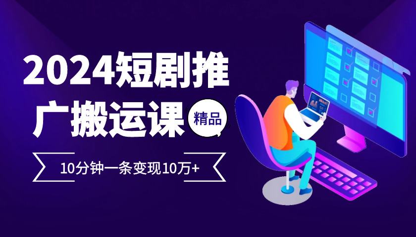 2024最火爆的项目短剧推广搬运实操课10分钟一条，单条变现10万+-居居资源网